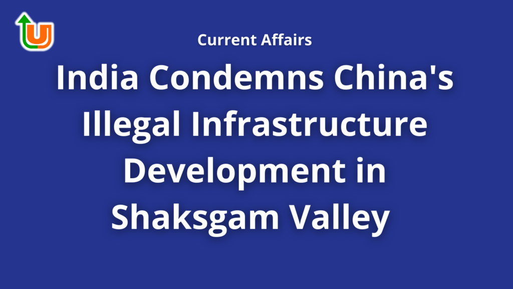 India Condemns China's Illegal Infrastructure Development in Shaksgam Valley - Current Affairs